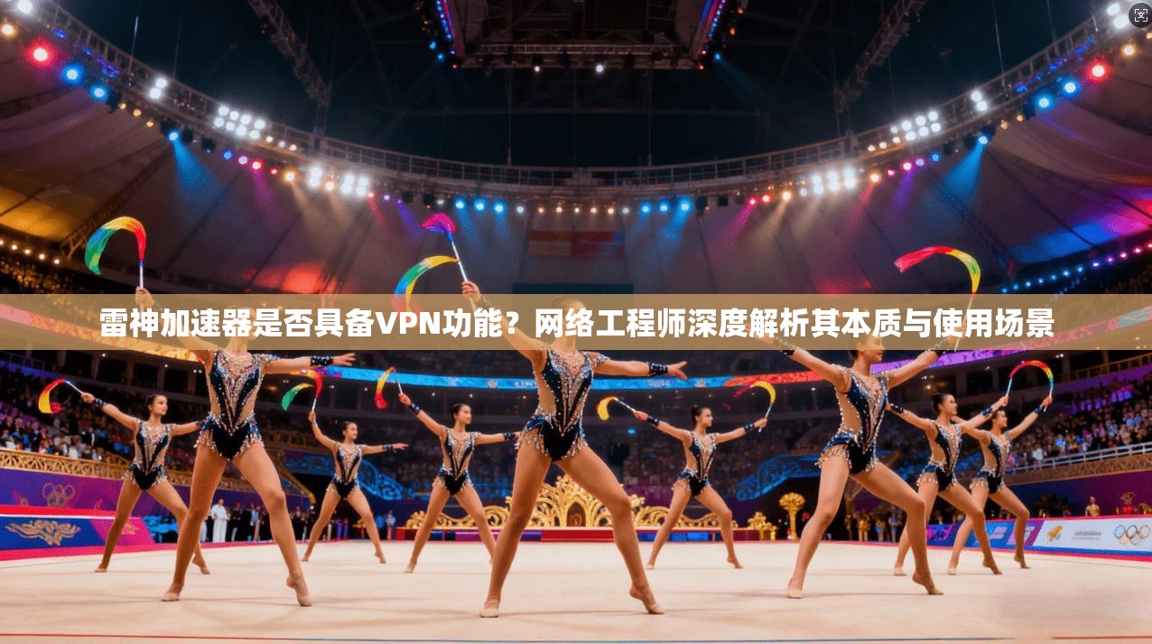 雷神加速器是否具备VPN功能?网络工程师深度解析其本质与使用场景