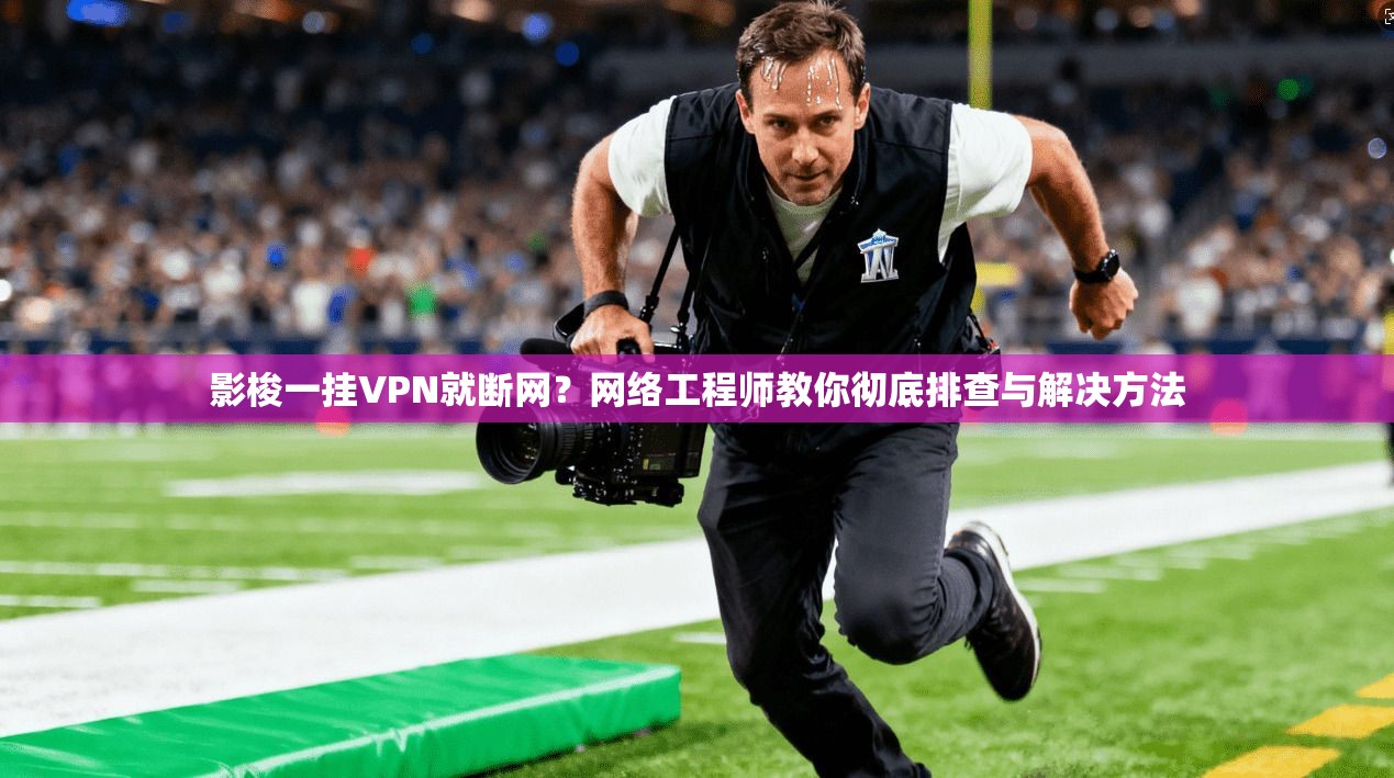 影梭一挂VPN就断网？网络工程师教你彻底排查与解决方法