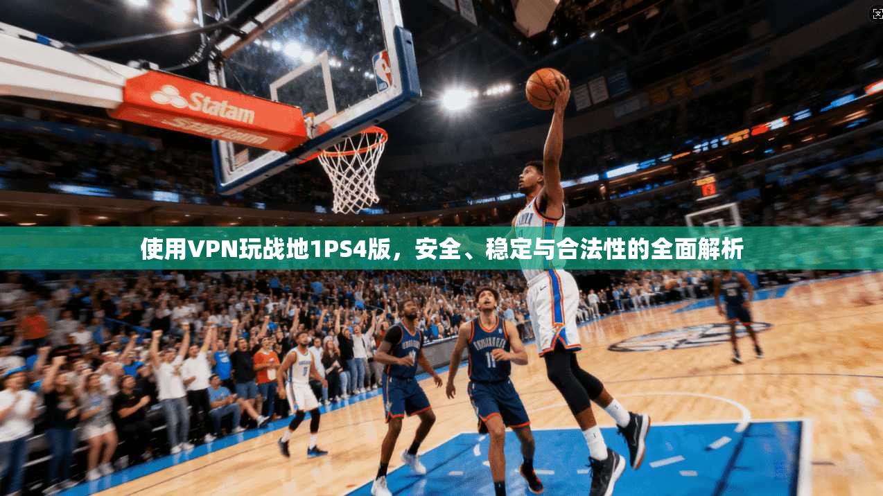 使用VPN玩战地1PS4版，安全、稳定与合法性的全面解析