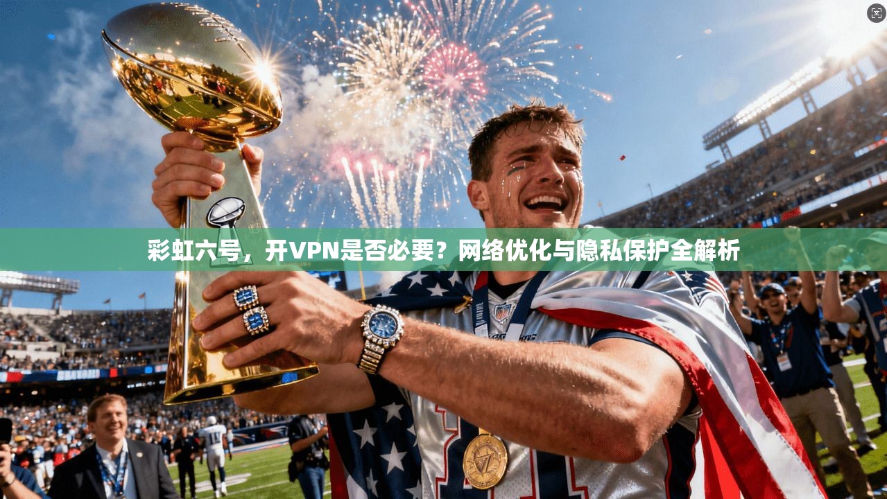 彩虹六号，开VPN是否必要？网络优化与隐私保护全解析