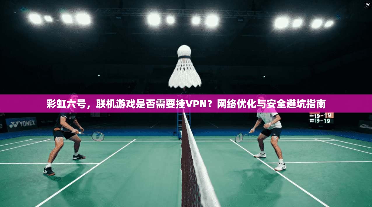 彩虹六号，联机游戏是否需要挂VPN？网络优化与安全避坑指南