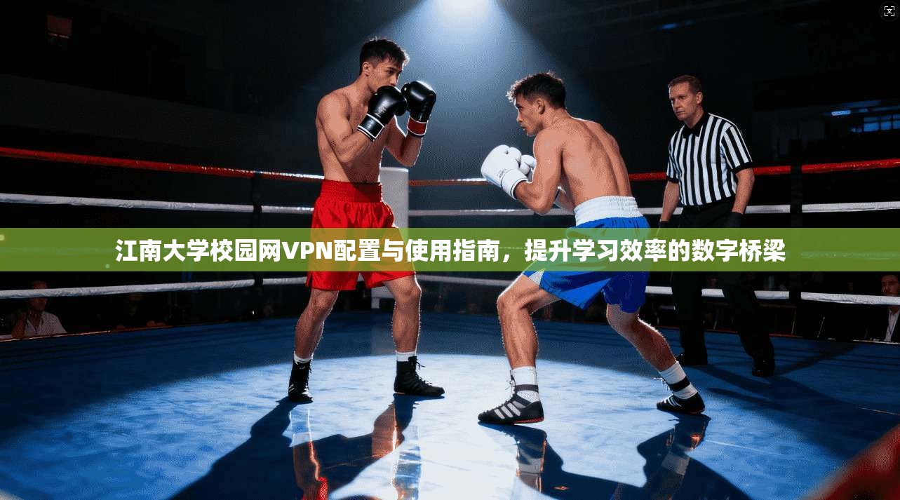 江南大学校园网VPN配置与使用指南，提升学习效率的数字桥梁