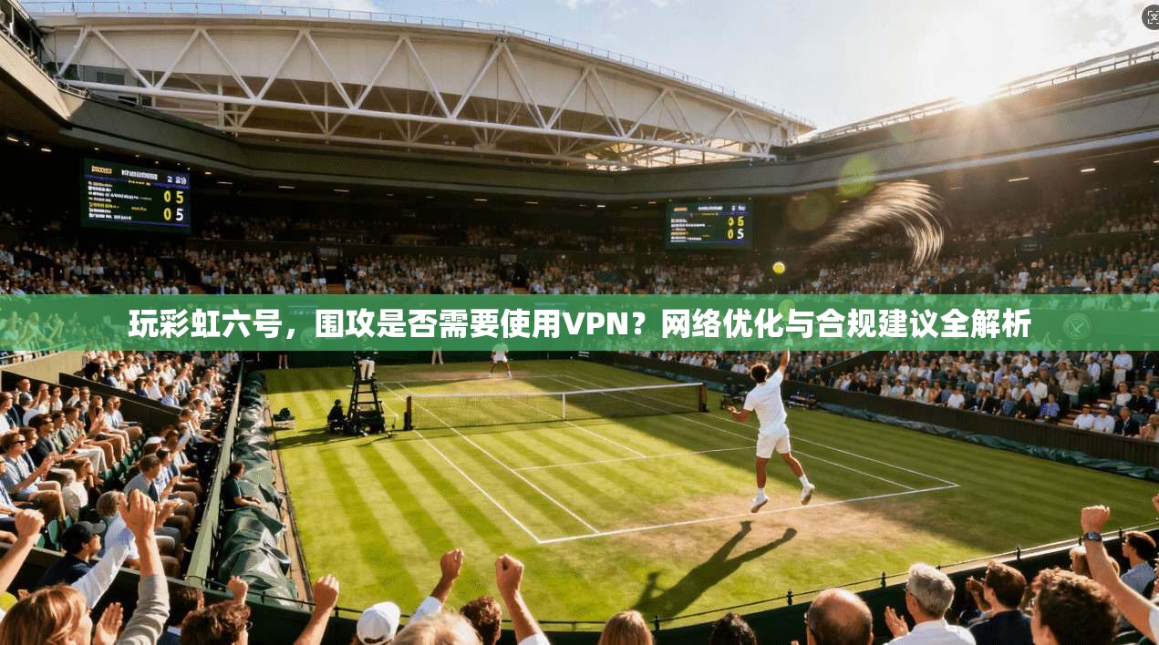玩彩虹六号，围攻是否需要使用VPN？网络优化与合规建议全解析