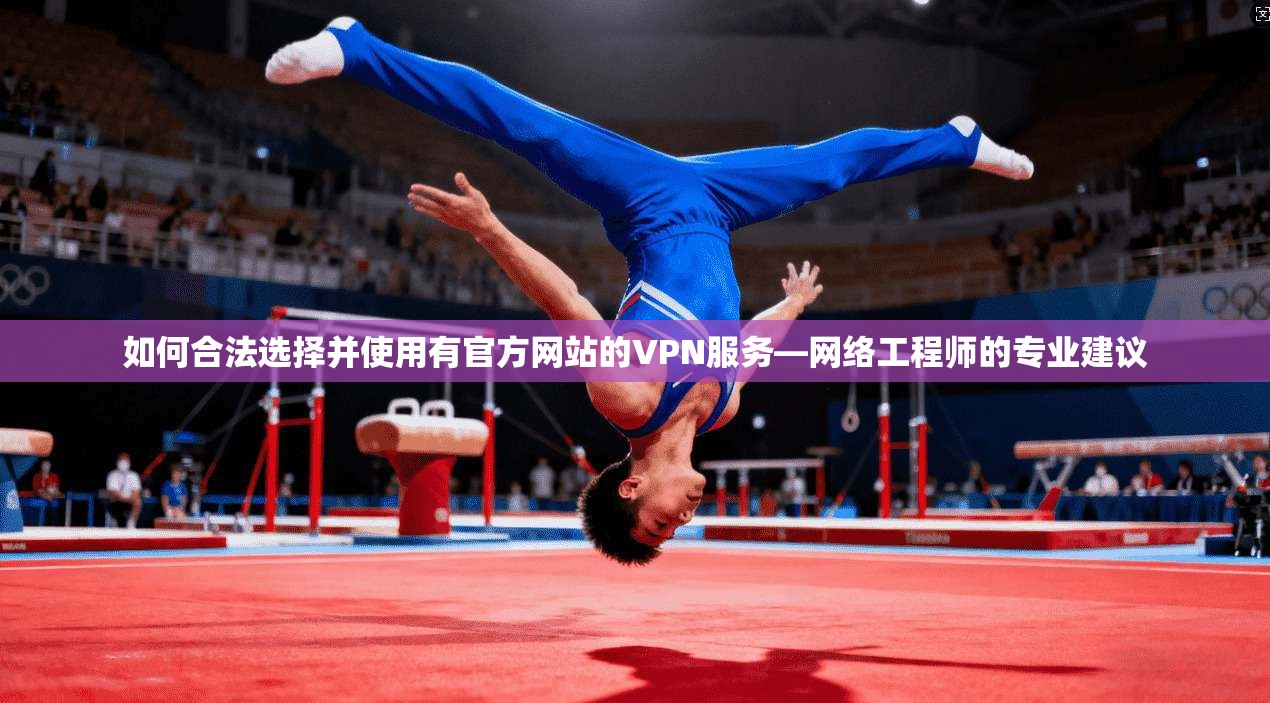 如何合法选择并使用有官方网站的VPN服务—网络工程师的专业建议