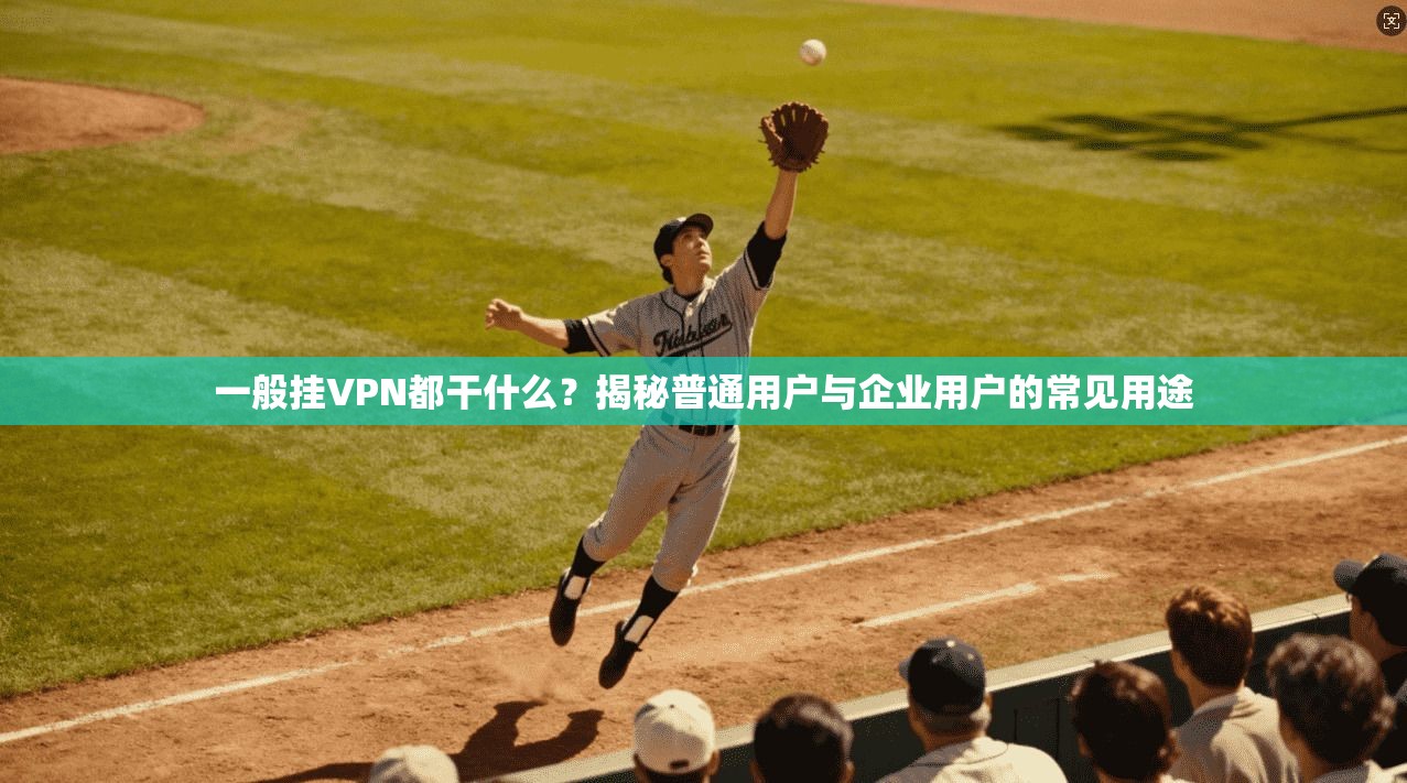 一般挂VPN都干什么？揭秘普通用户与企业用户的常见用途