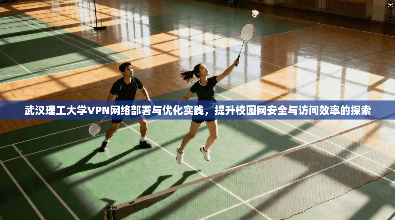 武汉理工大学VPN网络部署与优化实践，提升校园网安全与访问效率的探索