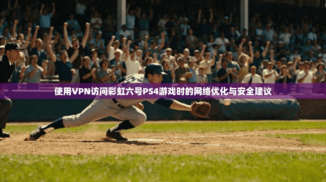使用VPN访问彩虹六号PS4游戏时的网络优化与安全建议