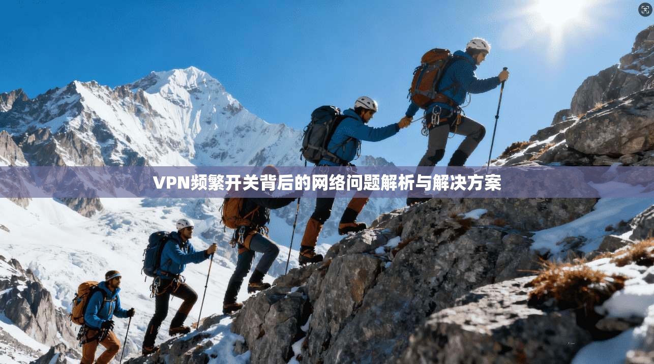 VPN频繁开关背后的网络问题解析与解决方案