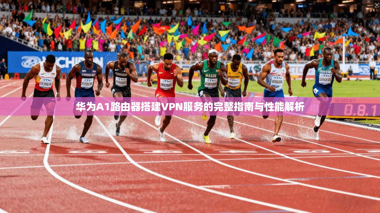 华为A1路由器搭建VPN服务的完整指南与性能解析