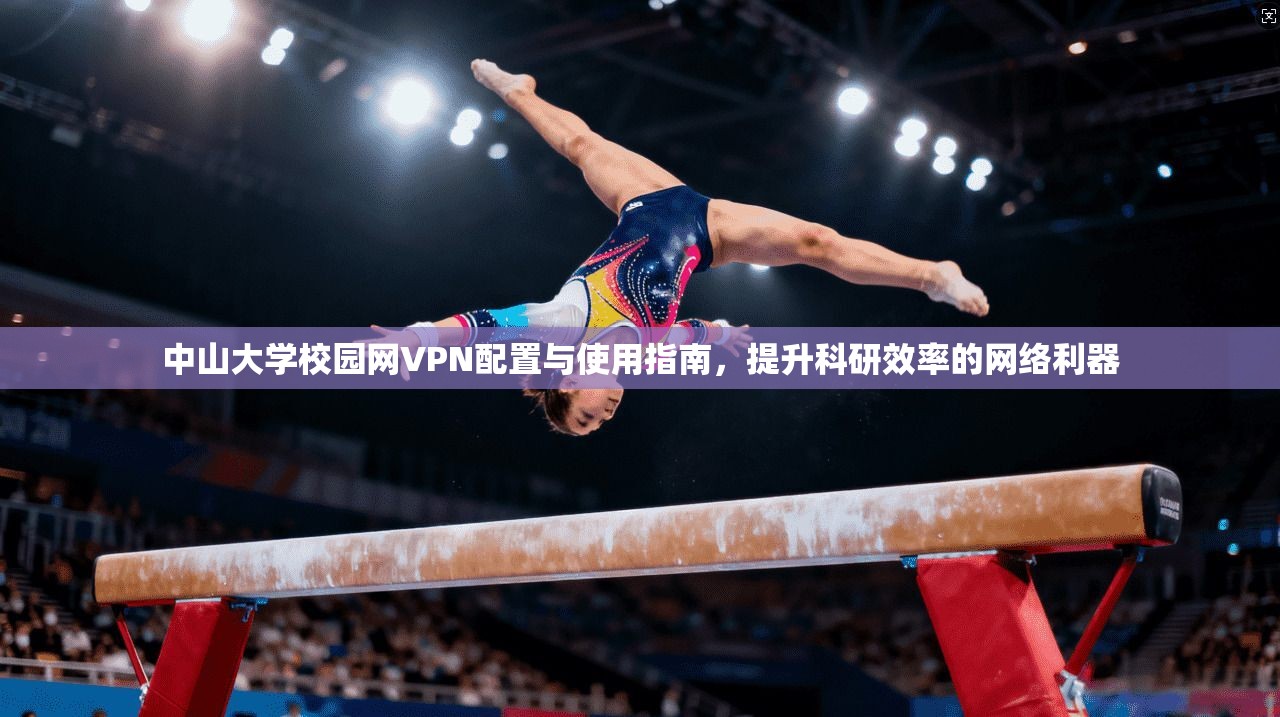 中山大学校园网VPN配置与使用指南，提升科研效率的网络利器