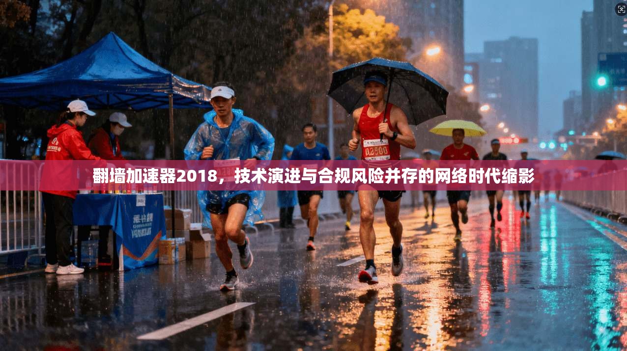 翻墙加速器2018，技术演进与合规风险并存的网络时代缩影