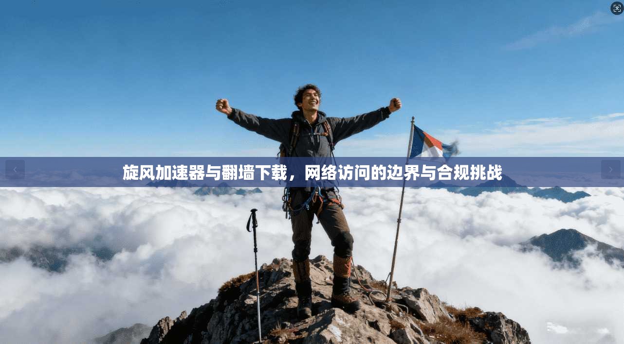 旋风加速器与翻墙下载，网络访问的边界与合规挑战