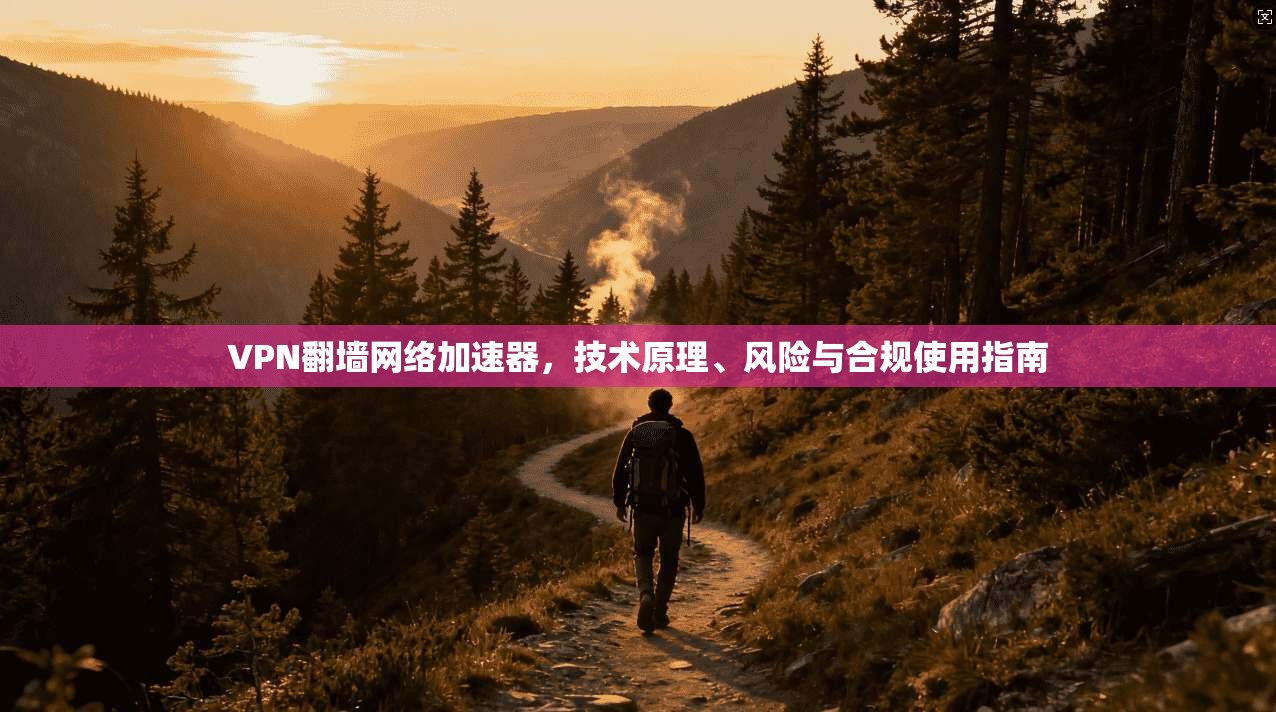VPN翻墙网络加速器,技术原理、风险与合规使用指南