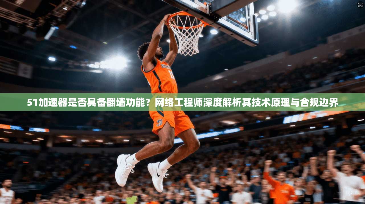 51加速器是否具备翻墙功能?网络工程师深度解析其技术原理与合规边界