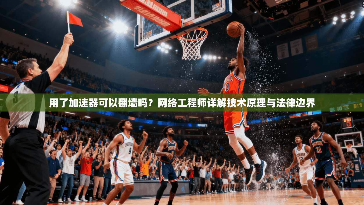 用了加速器可以翻墙吗？网络工程师详解技术原理与法律边界