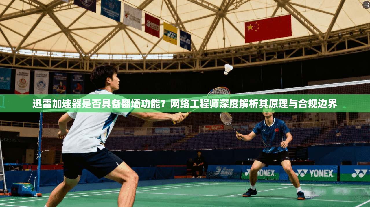 迅雷加速器是否具备翻墙功能？网络工程师深度解析其原理与合规边界