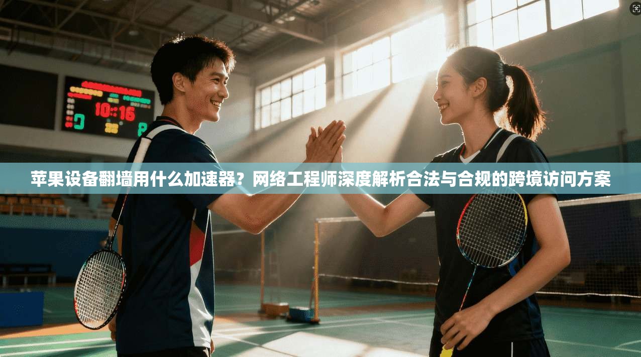 苹果设备翻墙用什么加速器？网络工程师深度解析合法与合规的跨境访问方案
