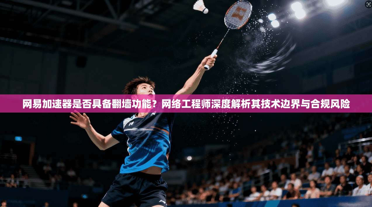 网易加速器是否具备翻墙功能？网络工程师深度解析其技术边界与合规风险