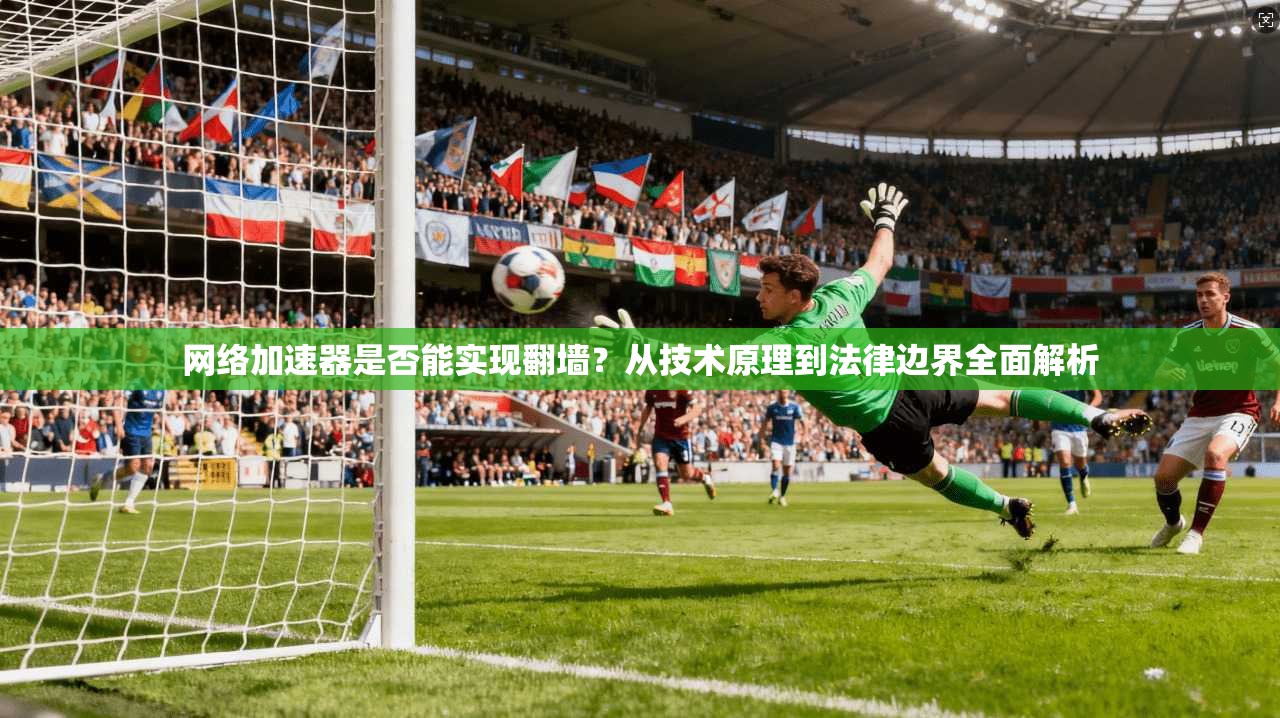 网络加速器是否能实现翻墙？从技术原理到法律边界全面解析