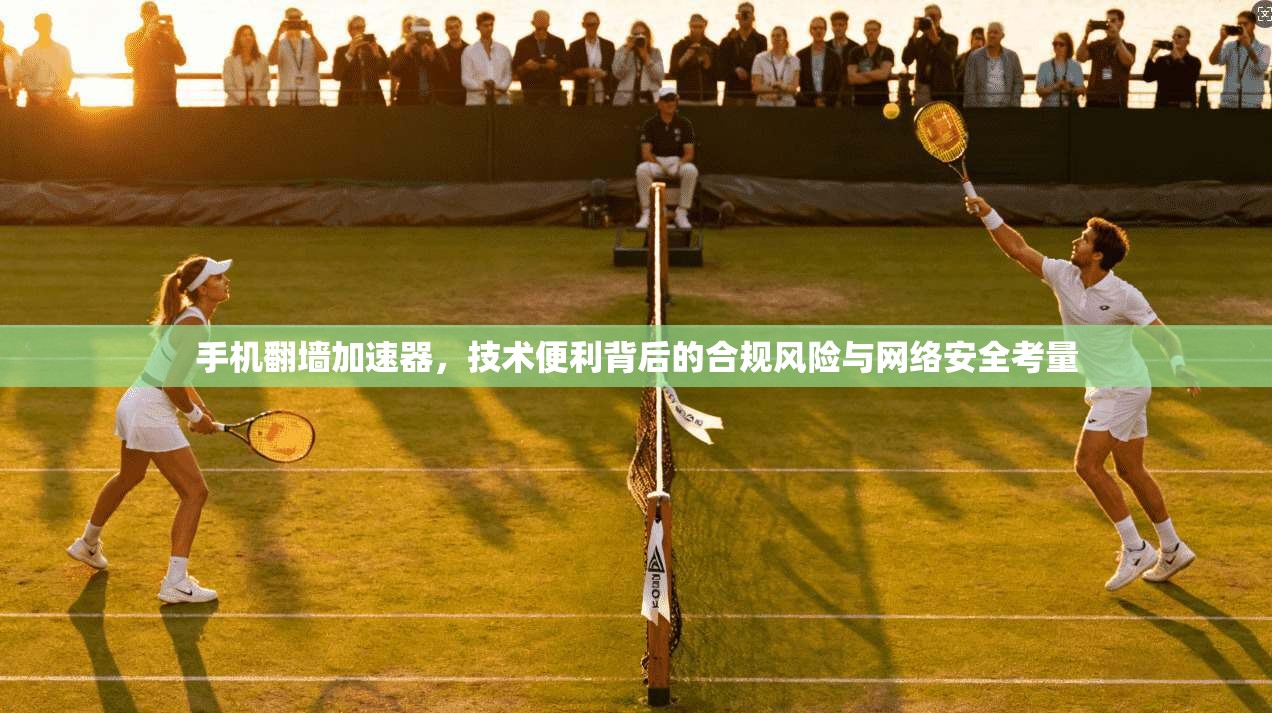 手机翻墙加速器，技术便利背后的合规风险与网络安全考量