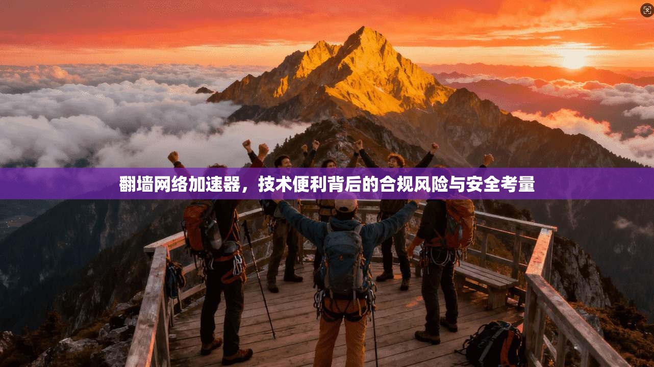 翻墙网络加速器，技术便利背后的合规风险与安全考量