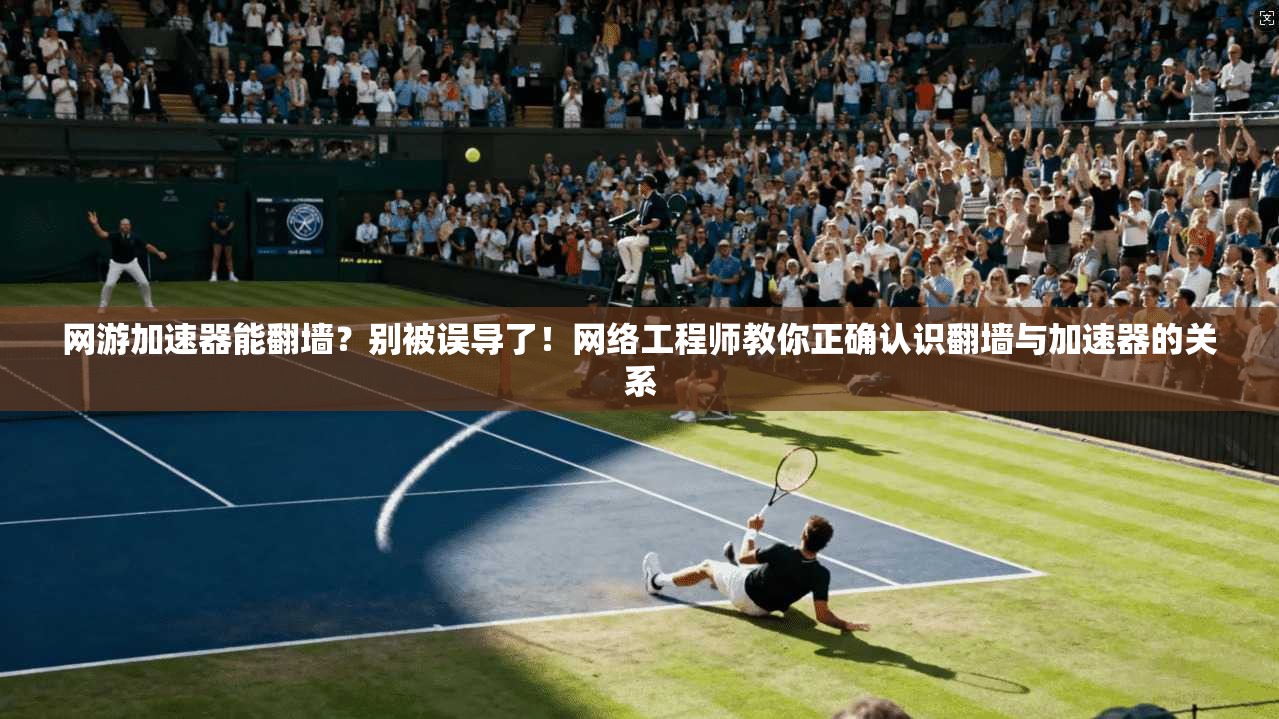 网游加速器能翻墙？别被误导了！网络工程师教你正确认识翻墙与加速器的关系