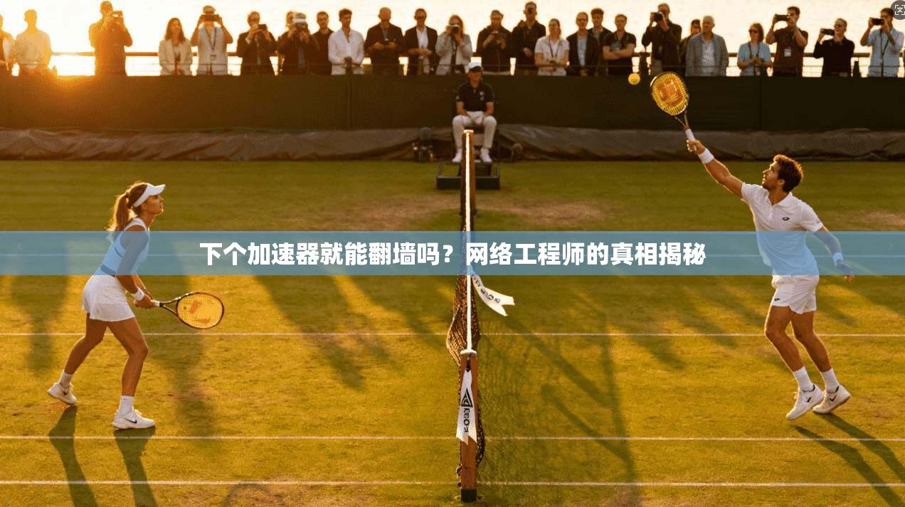 下个加速器就能翻墙吗？网络工程师的真相揭秘