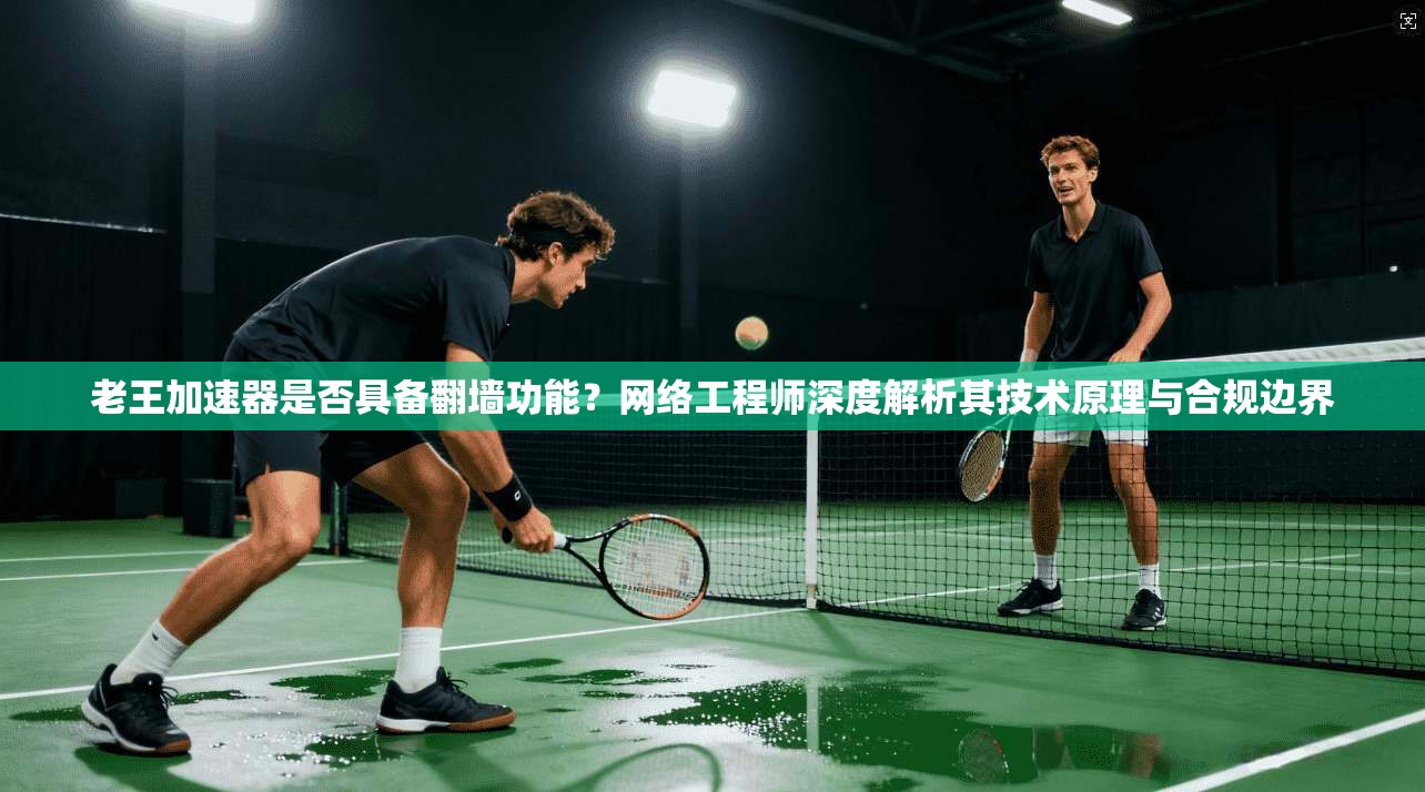 老王加速器是否具备翻墙功能？网络工程师深度解析其技术原理与合规边界