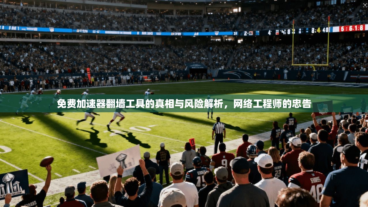 免费加速器翻墙工具的真相与风险解析，网络工程师的忠告