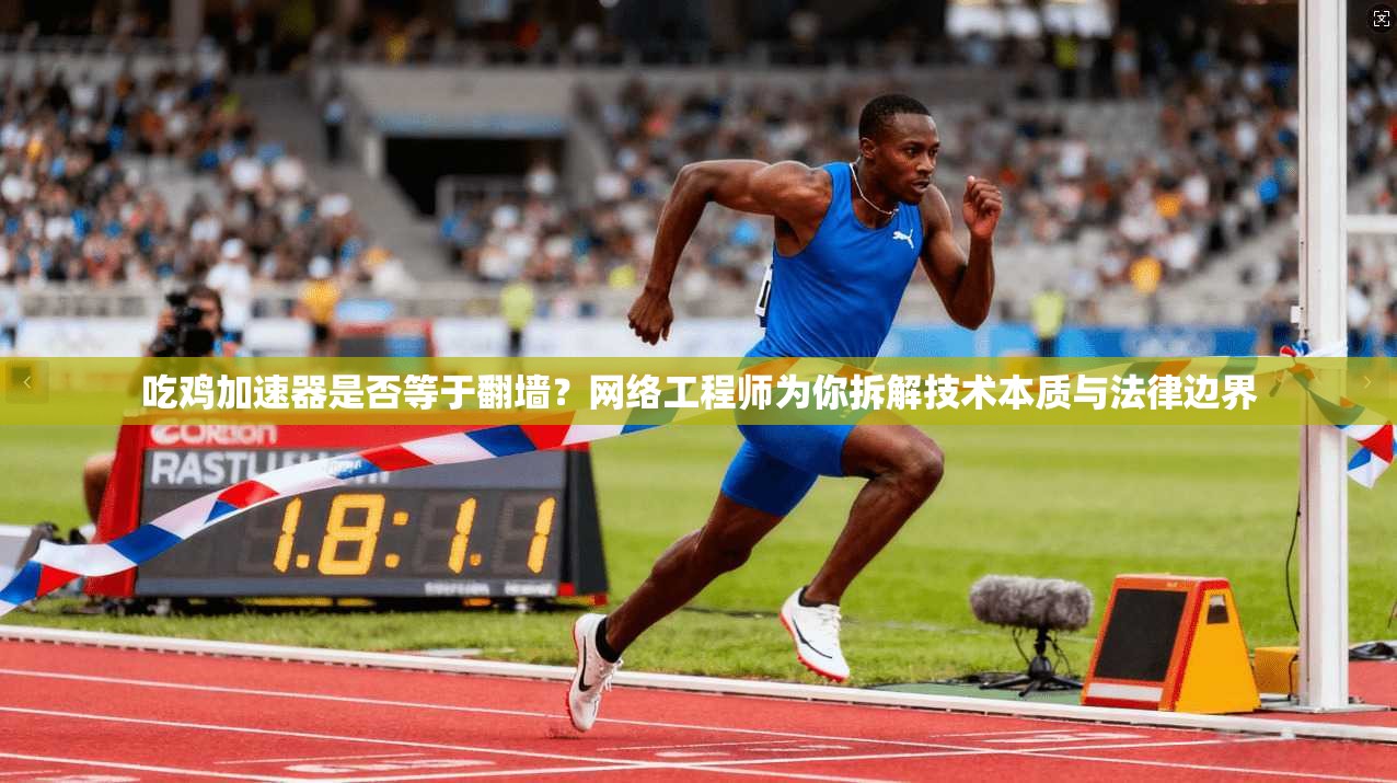吃鸡加速器是否等于翻墙？网络工程师为你拆解技术本质与法律边界