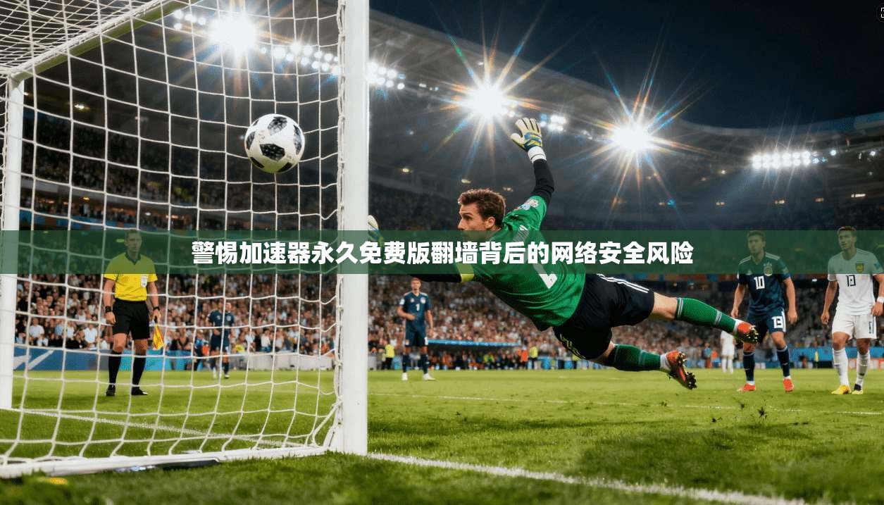 警惕加速器永久免费版翻墙背后的网络安全风险