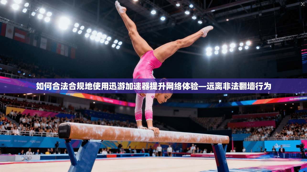 如何合法合规地使用迅游加速器提升网络体验—远离非法翻墙行为