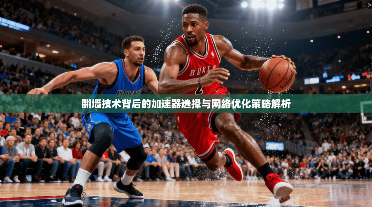 翻墙技术背后的加速器选择与网络优化策略解析