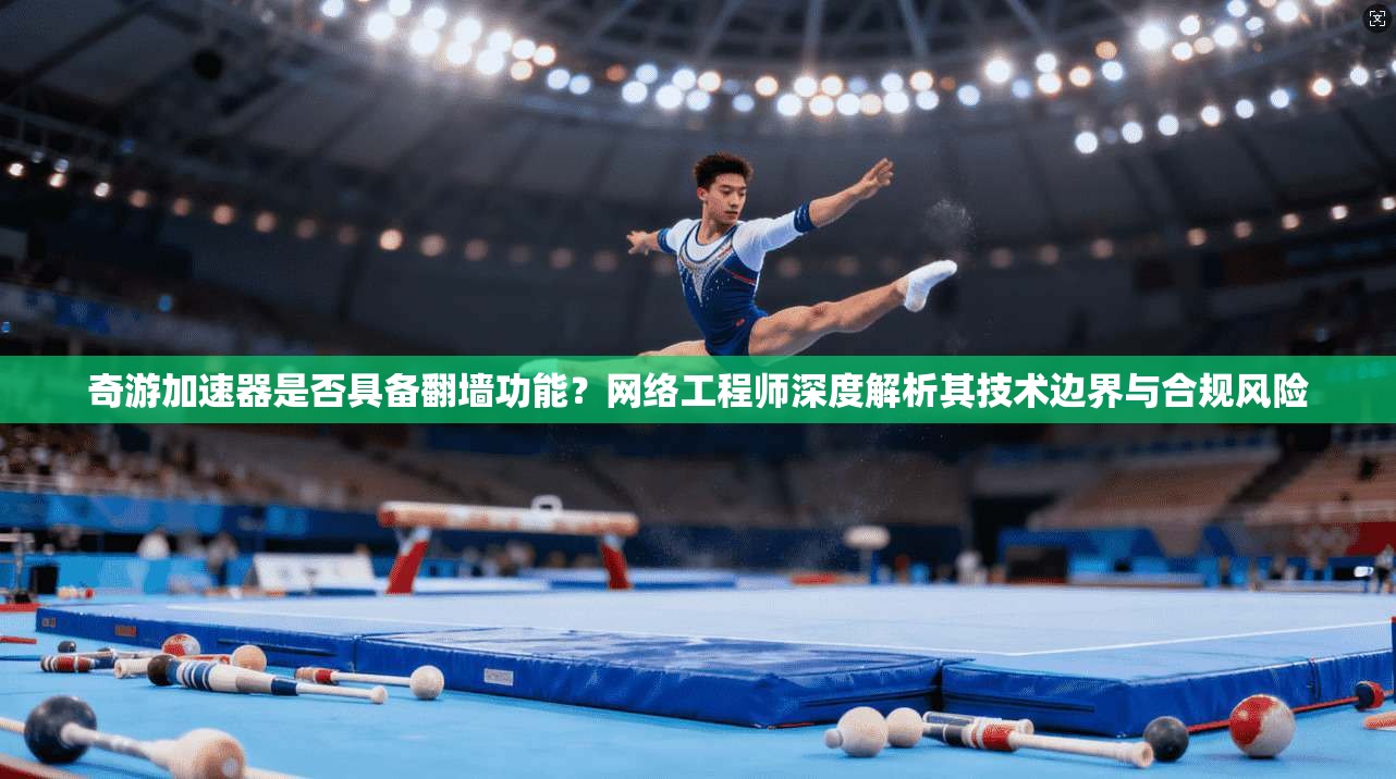 奇游加速器是否具备翻墙功能？网络工程师深度解析其技术边界与合规风险