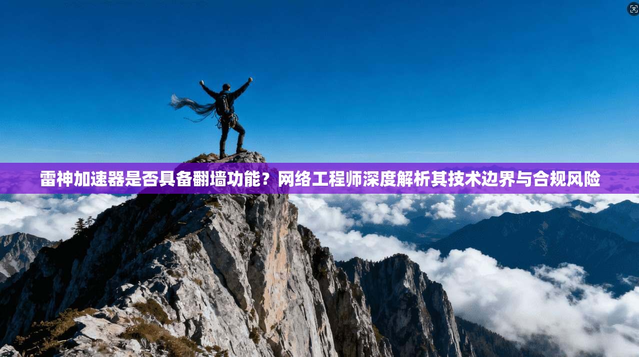 雷神加速器是否具备翻墙功能？网络工程师深度解析其技术边界与合规风险