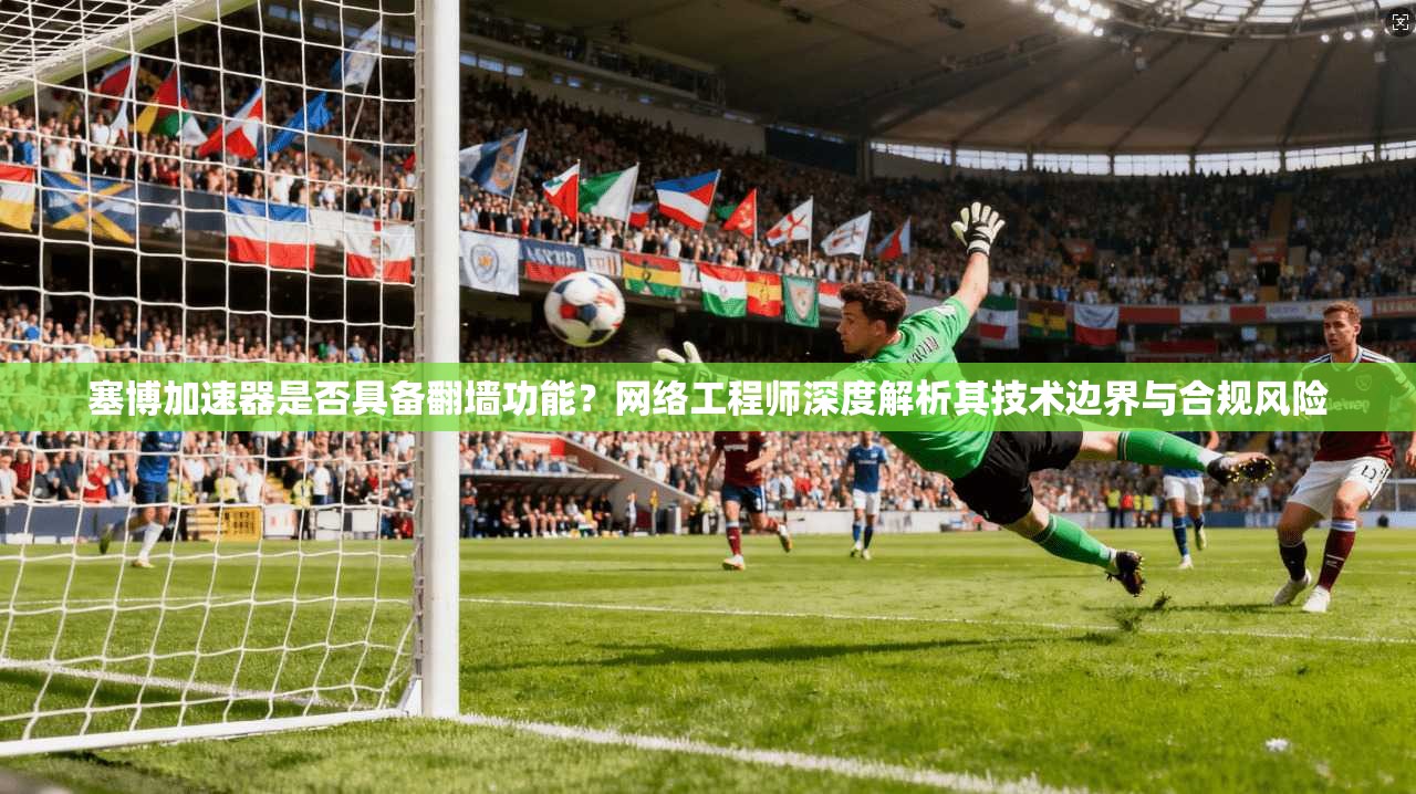 塞博加速器是否具备翻墙功能？网络工程师深度解析其技术边界与合规风险
