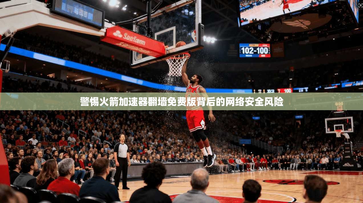 警惕火箭加速器翻墙免费版背后的网络安全风险