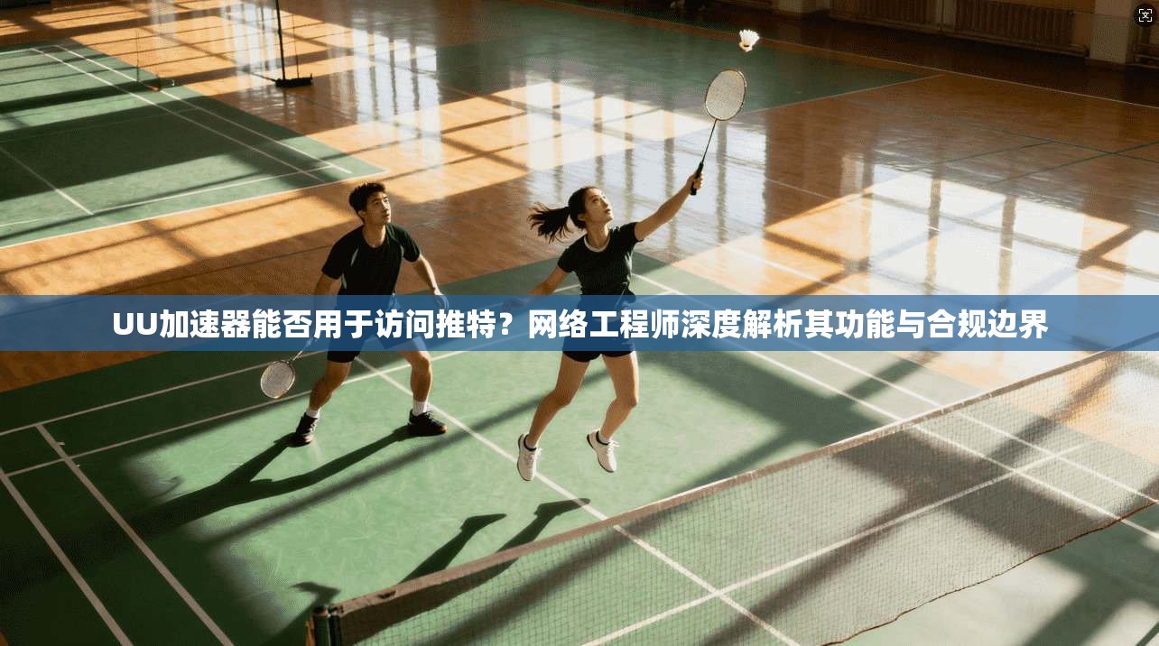 UU加速器能否用于访问推特？网络工程师深度解析其功能与合规边界