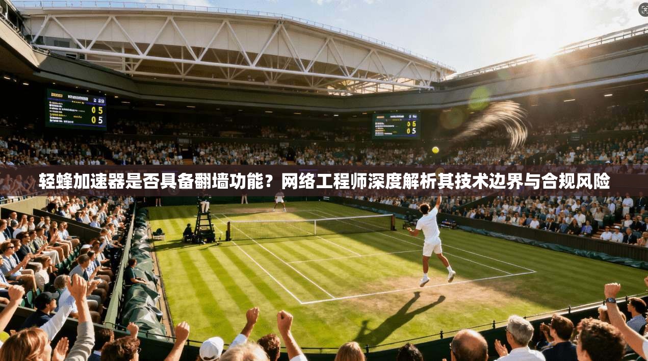 轻蜂加速器是否具备翻墙功能?网络工程师深度解析其技术边界与合规风险