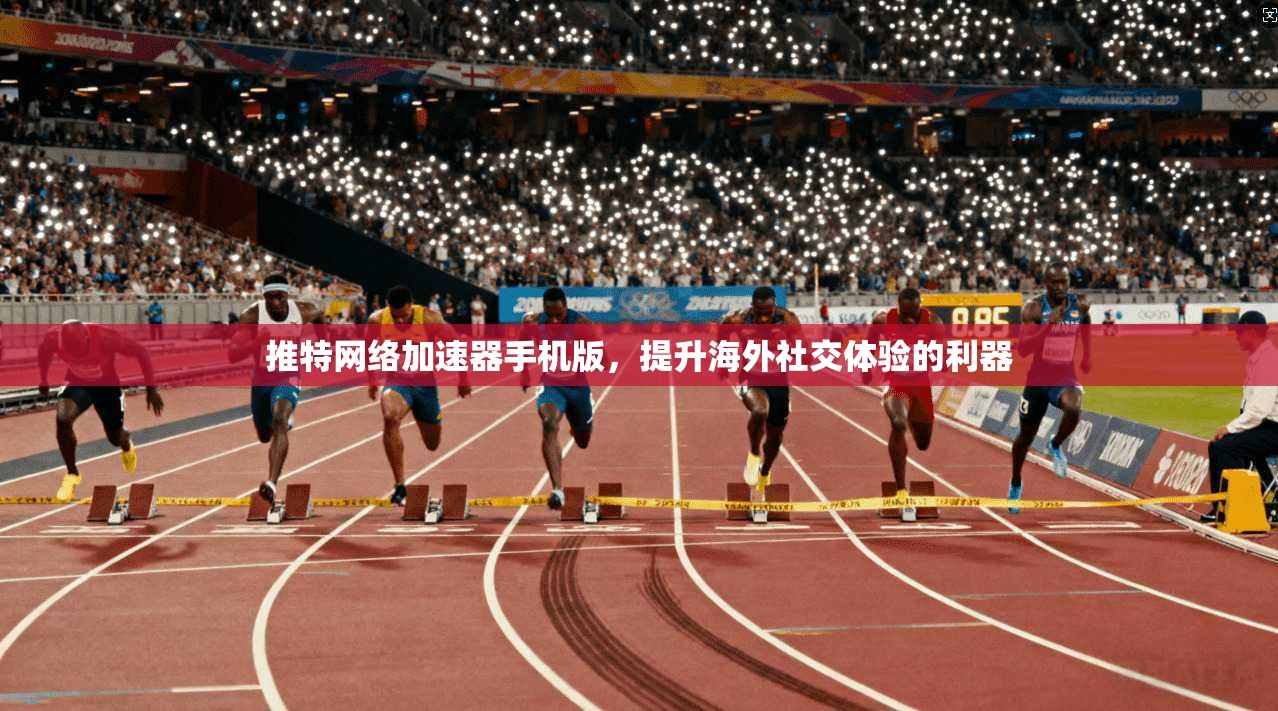 推特网络加速器手机版，提升海外社交体验的利器
