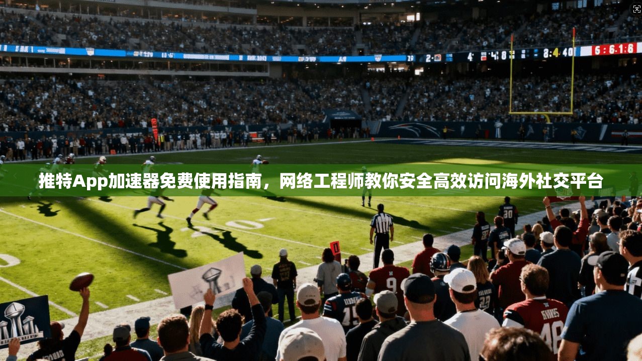 推特App加速器免费使用指南,网络工程师教你安全高效访问海外社交平台