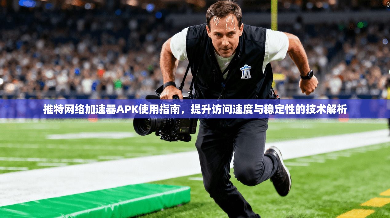 推特网络加速器APK使用指南,提升访问速度与稳定性的技术解析