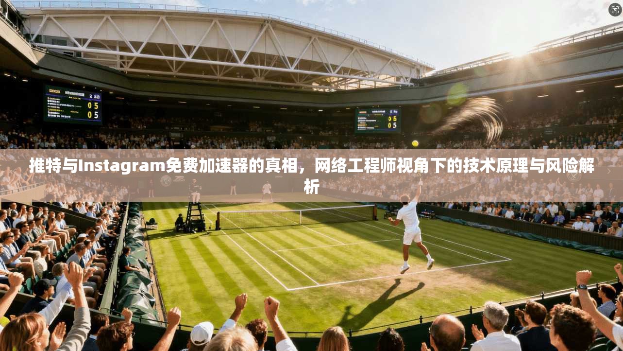 推特与Instagram免费加速器的真相,网络工程师视角下的技术原理与风险解析