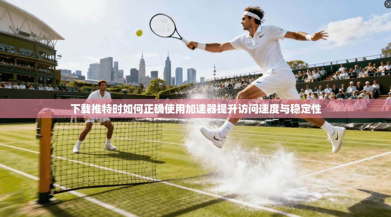 下载推特时如何正确使用加速器提升访问速度与稳定性