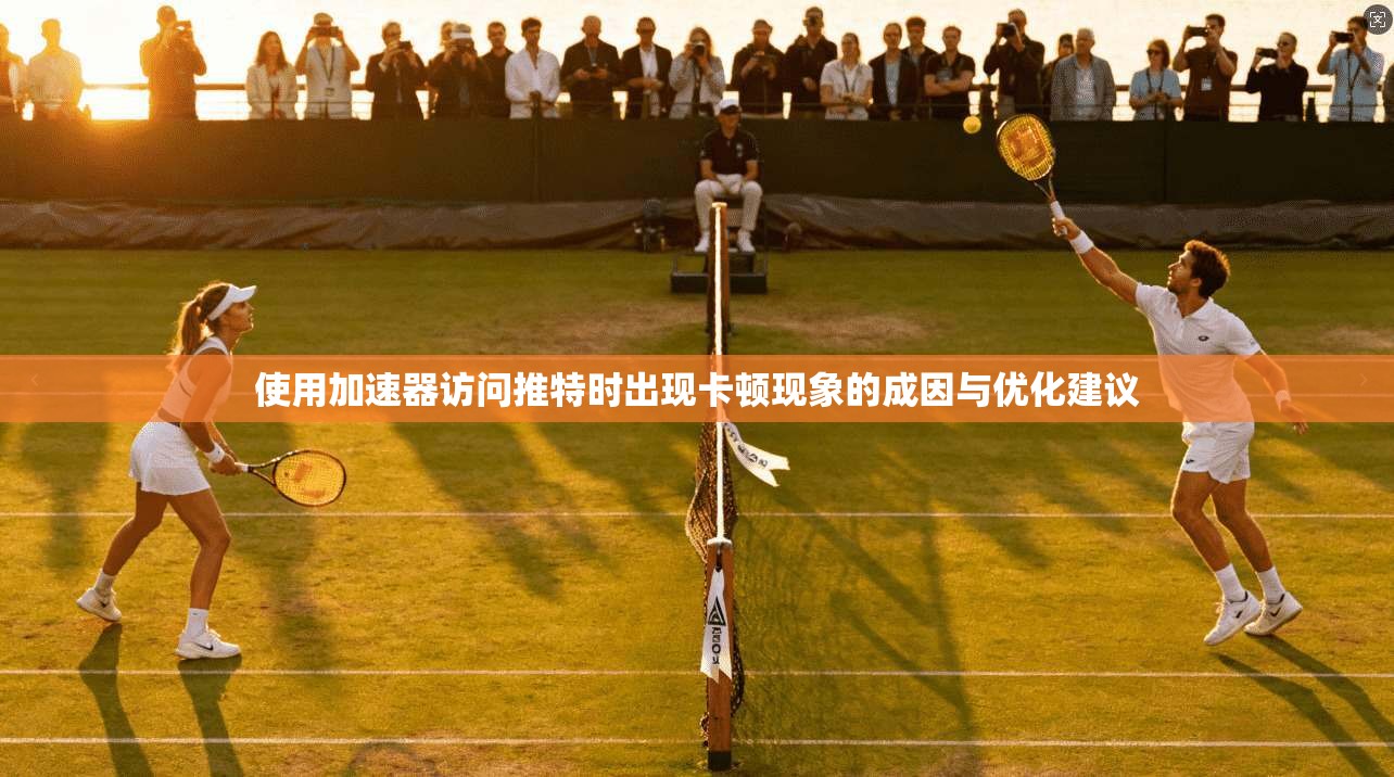 使用加速器访问推特时出现卡顿现象的成因与优化建议