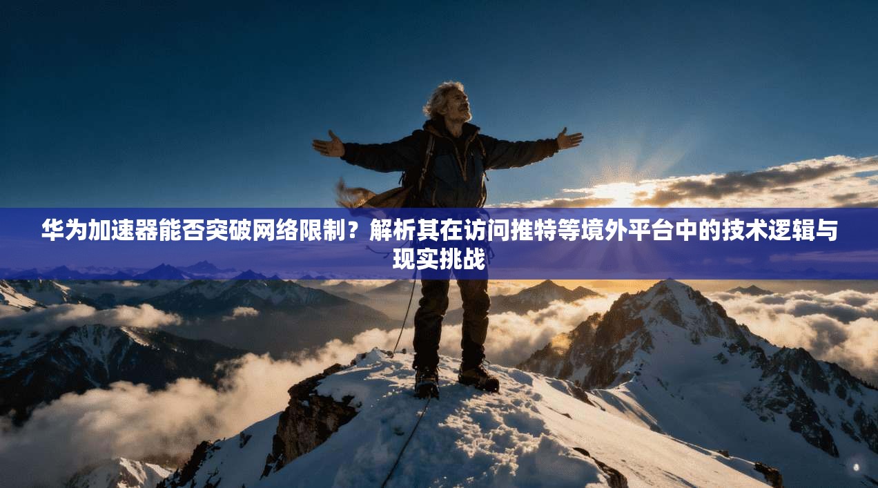华为加速器能否突破网络限制?解析其在访问推特等境外平台中的技术逻辑与现实挑战