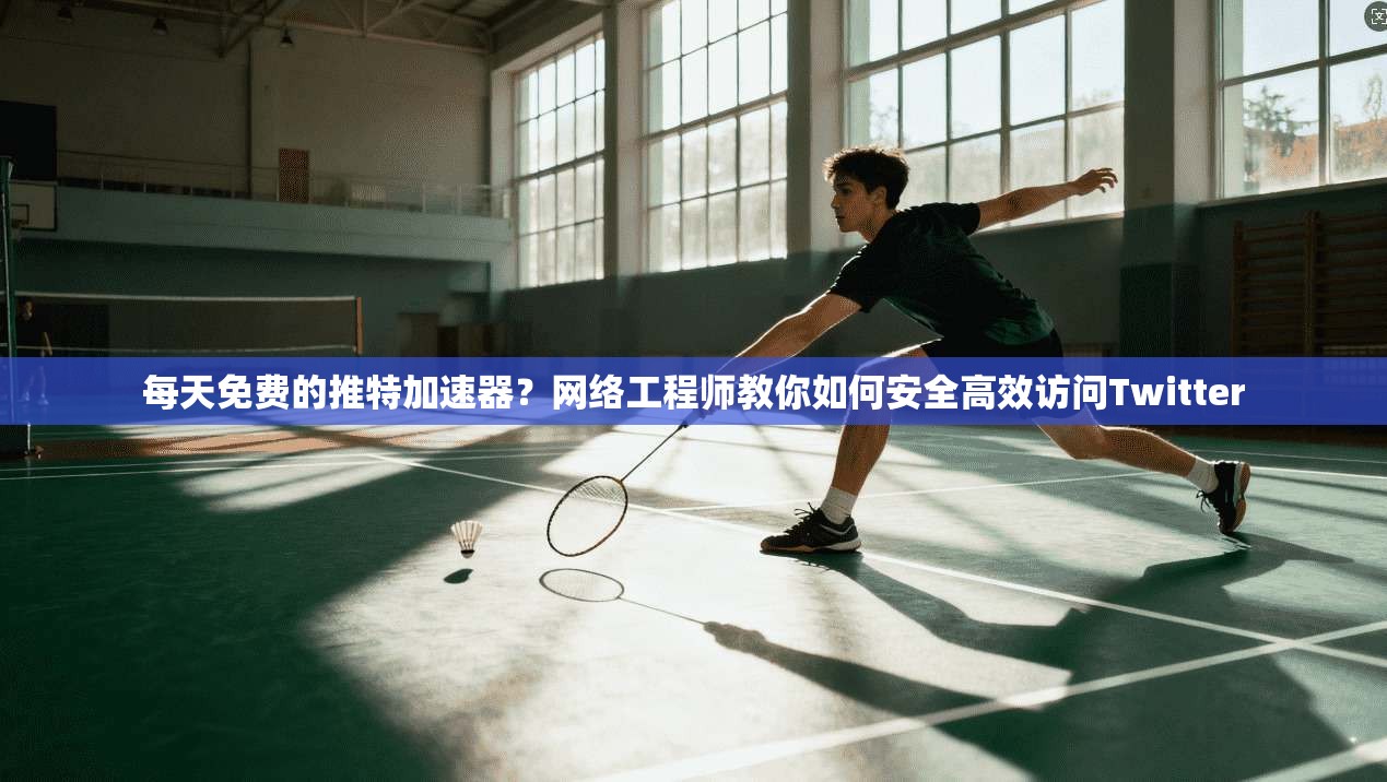 每天免费的推特加速器？网络工程师教你如何安全高效访问Twitter