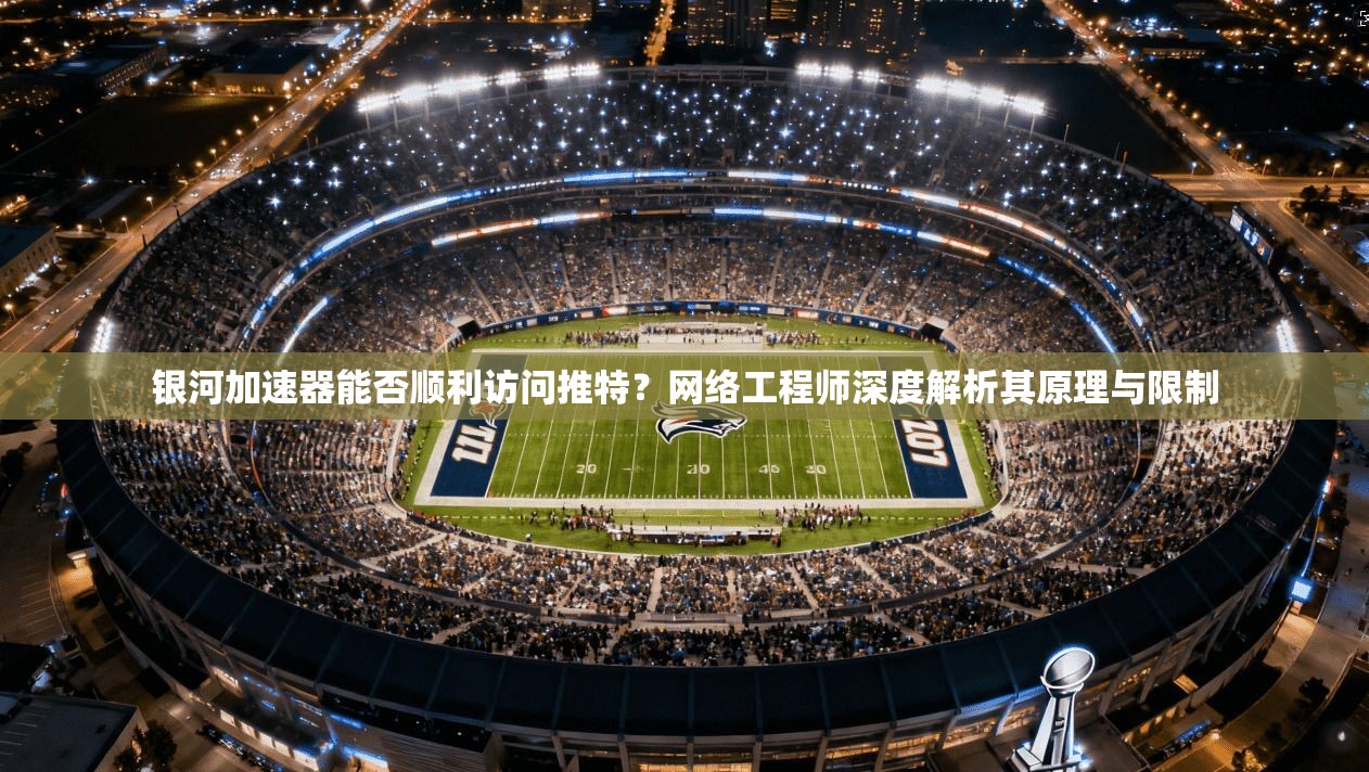 银河加速器能否顺利访问推特？网络工程师深度解析其原理与限制