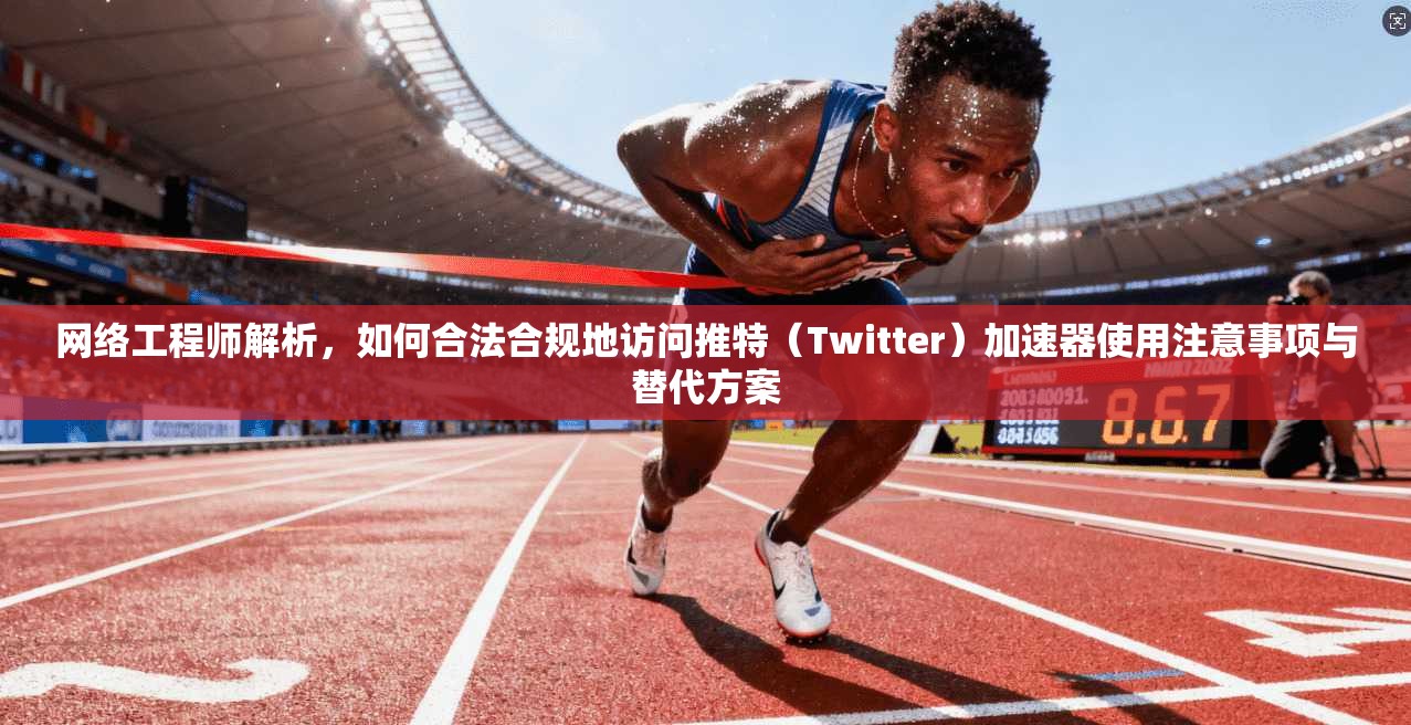 网络工程师解析，如何合法合规地访问推特（Twitter）加速器使用注意事项与替代方案