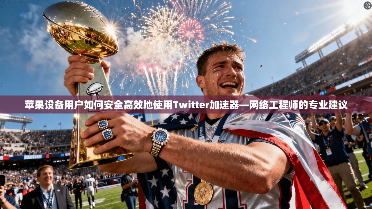 苹果设备用户如何安全高效地使用Twitter加速器—网络工程师的专业建议
